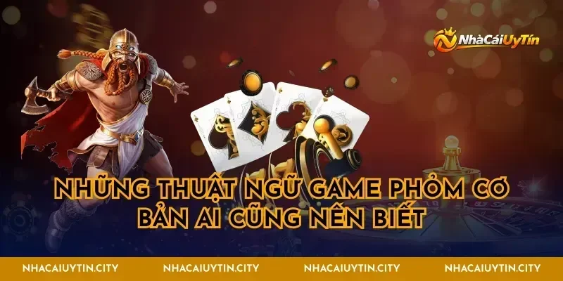 Những thuật ngữ game phỏm cơ bản ai cũng nên biết