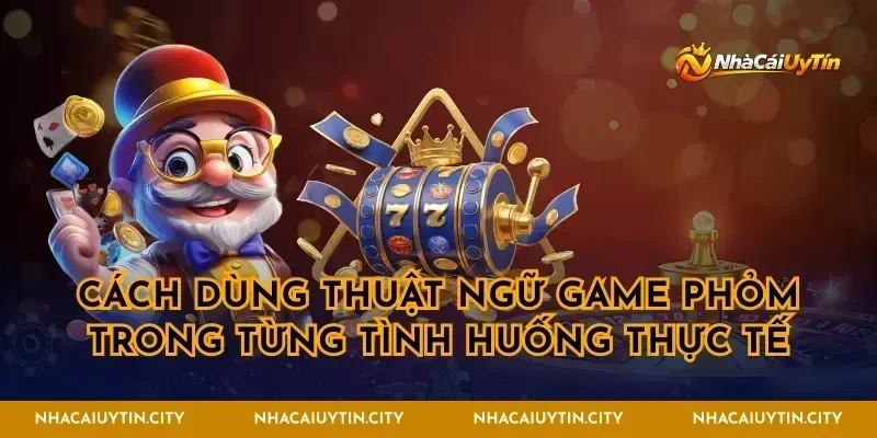 Cách dùng thuật ngữ game phỏm trong từng tình huống thực tế